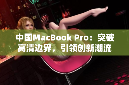 中國MacBook Pro：突破高清邊界，引領(lǐng)創(chuàng)新潮流