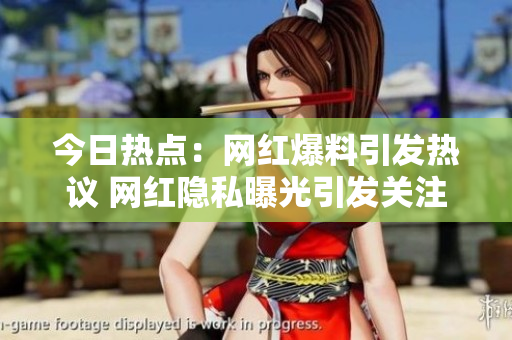 今日熱點：網(wǎng)紅爆料引發(fā)熱議 網(wǎng)紅隱私曝光引發(fā)關(guān)注