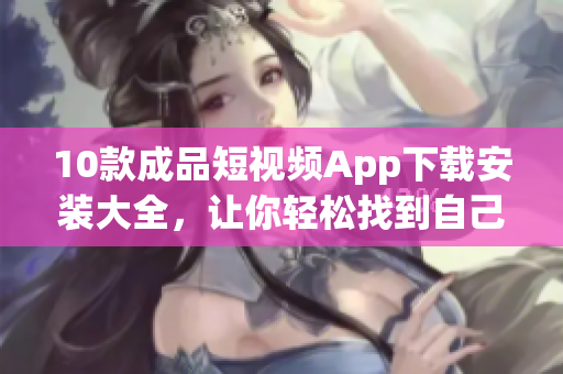 10款成品短視頻App下載安裝大全，讓你輕松找到自己喜愛的視頻制作神器
