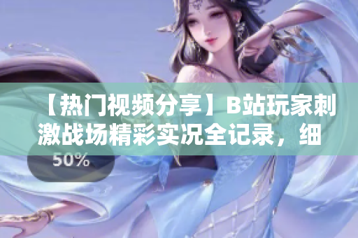【熱門視頻分享】B站玩家刺激戰(zhàn)場(chǎng)精彩實(shí)況全記錄，細(xì)節(jié)解讀讓你愛不釋手!