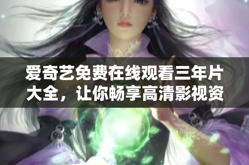 愛奇藝免費在線觀看三年片大全，讓你暢享高清影視資源