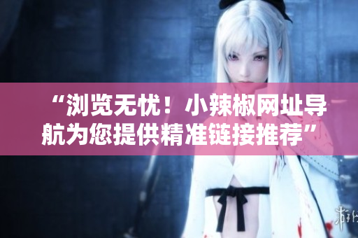 “瀏覽無憂！小辣椒網(wǎng)址導(dǎo)航為您提供精準(zhǔn)鏈接推薦”