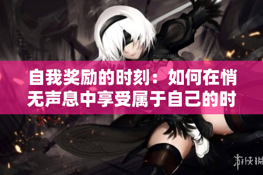 自我獎勵的時刻：如何在悄無聲息中享受屬于自己的時刻