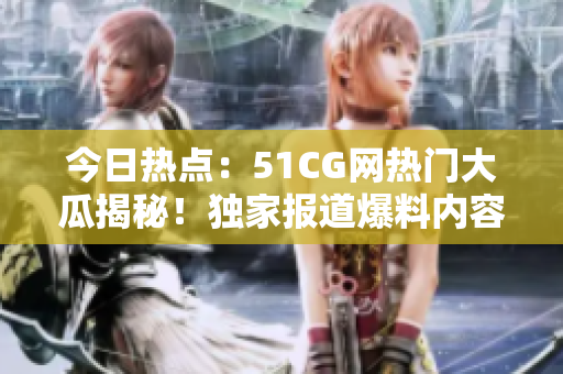 今日熱點(diǎn)：51CG網(wǎng)熱門大瓜揭秘！獨(dú)家報(bào)道爆料內(nèi)容，精彩絕倫！