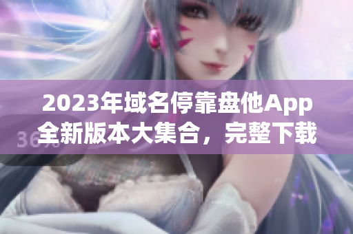 2023年域名?？勘P他App全新版本大集合，完整下載指南！