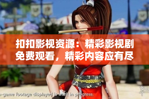 扣扣影視資源：精彩影視劇免費觀看，精彩內(nèi)容應(yīng)有盡有