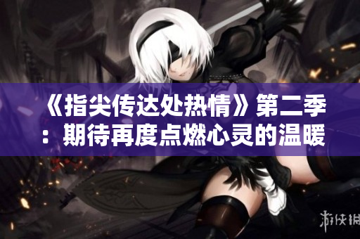《指尖傳達(dá)處熱情》第二季：期待再度點(diǎn)燃心靈的溫暖