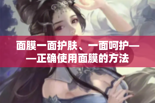 面膜一面護(hù)膚、一面呵護(hù)——正確使用面膜的方法