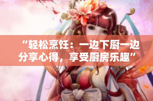“輕松烹飪：一邊下廚一邊分享心得，享受廚房樂趣”