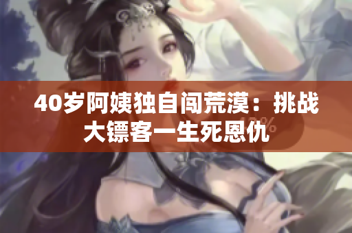 40歲阿姨獨(dú)自闖荒漠：挑戰(zhàn)大鏢客一生死恩仇