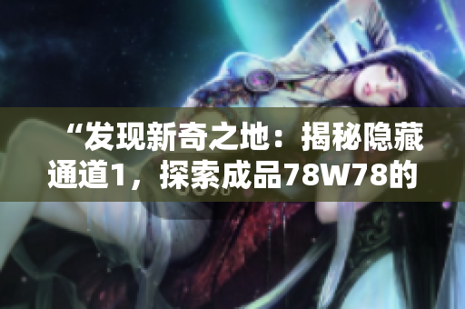 “發(fā)現(xiàn)新奇之地：揭秘隱藏通道1，探索成品78W78的神秘秘境”