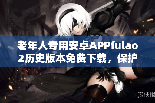 老年人專用安卓APPfulao2歷史版本免費下載，保護(hù)您的手機(jī)安全