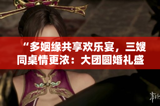 “多姻緣共享歡樂宴，三嫂同桌情更濃：大團(tuán)圓婚禮盛宴”