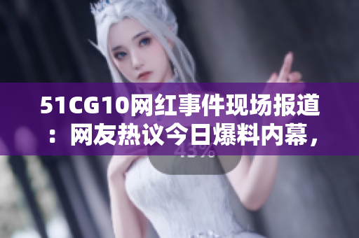 51CG10網(wǎng)紅事件現(xiàn)場報道：網(wǎng)友熱議今日爆料內(nèi)幕，瓜解全過程