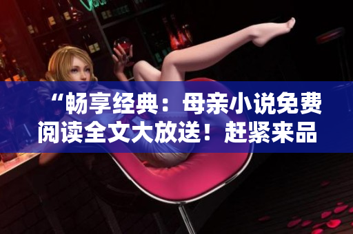 “暢享經(jīng)典：母親小說免費(fèi)閱讀全文大放送！趕緊來品味溫情之作！”