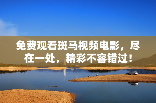 免費觀看斑馬視頻電影，盡在一處，精彩不容錯過！