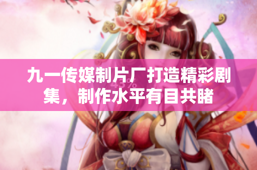 九一傳媒制片廠打造精彩劇集，制作水平有目共睹
