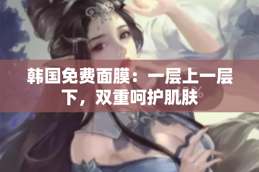 韓國免費面膜：一層上一層下，雙重呵護肌膚