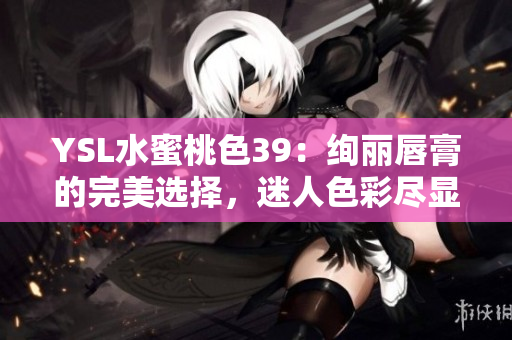 YSL水蜜桃色39：絢麗唇膏的完美選擇，迷人色彩盡顯優(yōu)雅風(fēng)采