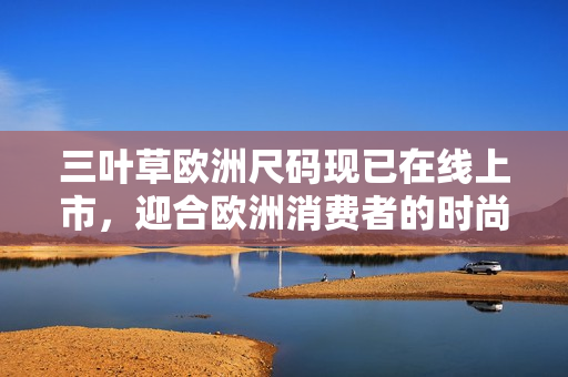 三葉草歐洲尺碼現(xiàn)已在線上市，迎合歐洲消費(fèi)者的時(shí)尚需求