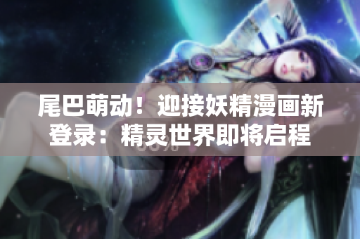 尾巴萌動！迎接妖精漫畫新登錄：精靈世界即將啟程