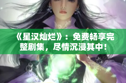 《星漢燦爛》：免費(fèi)暢享完整劇集，盡情沉浸其中！