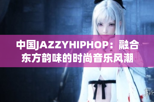 中國JAZZYHIPHOP：融合東方韻味的時尚音樂風潮