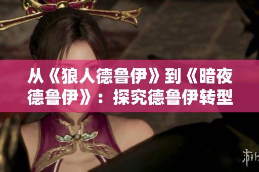 從《狼人德魯伊》到《暗夜德魯伊》：探究德魯伊轉(zhuǎn)型的戰(zhàn)略與技巧