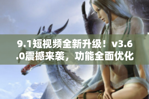 9.1短視頻全新升級(jí)！v3.6.0震撼來襲，功能全面優(yōu)化，體驗(yàn)更升級(jí)
