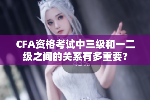 CFA資格考試中三級(jí)和一二級(jí)之間的關(guān)系有多重要？