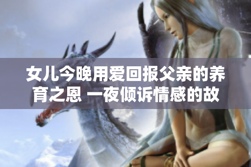 女兒今晚用愛回報(bào)父親的養(yǎng)育之恩 一夜傾訴情感的故事
