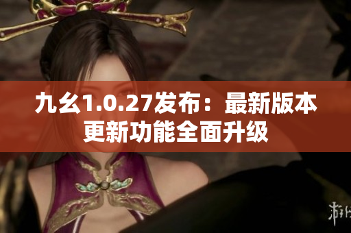 九幺1.0.27發(fā)布：最新版本更新功能全面升級(jí)