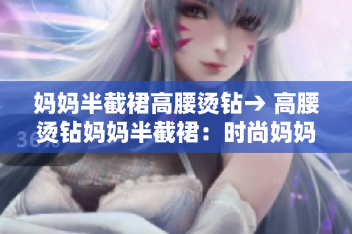 媽媽半截裙高腰燙鉆→ 高腰燙鉆媽媽半截裙：時(shí)尚媽媽的不二選擇
