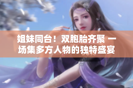姐妹同臺(tái)！雙胞胎齊聚 一場(chǎng)集多方人物的獨(dú)特盛宴