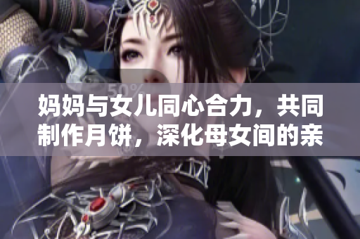 媽媽與女兒同心合力，共同制作月餅，深化母女間的親情關(guān)系