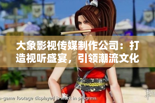 大象影視傳媒制作公司：打造視聽(tīng)盛宴，引領(lǐng)潮流文化