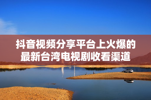 抖音視頻分享平臺(tái)上火爆的最新臺(tái)灣電視劇收看渠道