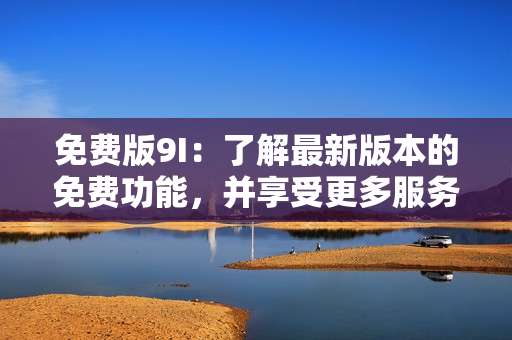 免費(fèi)版9I：了解最新版本的免費(fèi)功能，并享受更多服務(wù)