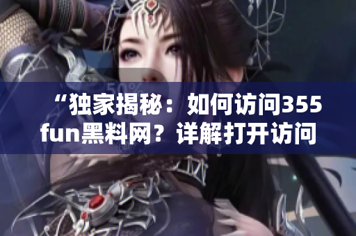 “獨(dú)家揭秘：如何訪問355fun黑料網(wǎng)？詳解打開訪問方式！”