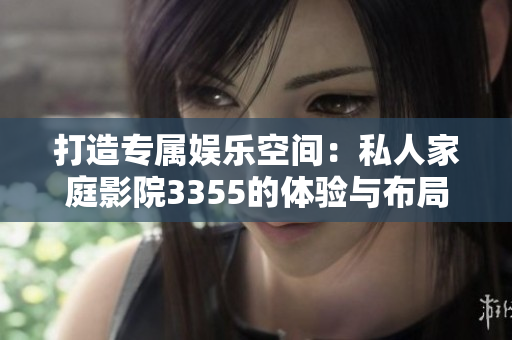 打造專屬娛樂空間：私人家庭影院3355的體驗(yàn)與布局指南
