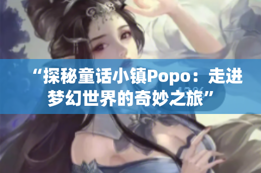 “探秘童話小鎮(zhèn)Popo：走進(jìn)夢(mèng)幻世界的奇妙之旅”