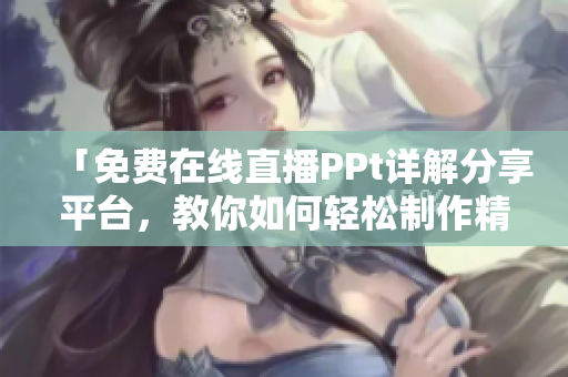 「免費(fèi)在線直播PPt詳解分享平臺(tái)，教你如何輕松制作精美PPT！」