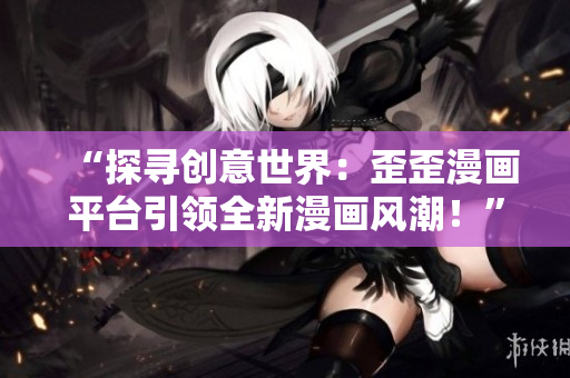 “探尋創(chuàng)意世界：歪歪漫畫(huà)平臺(tái)引領(lǐng)全新漫畫(huà)風(fēng)潮！”