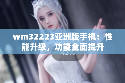 wm32223亞洲版手機(jī)：性能升級，功能全面提升