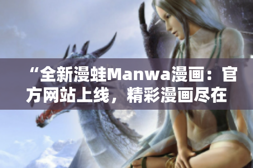 “全新漫蛙Manwa漫畫：官方網(wǎng)站上線，精彩漫畫盡在掌握！”