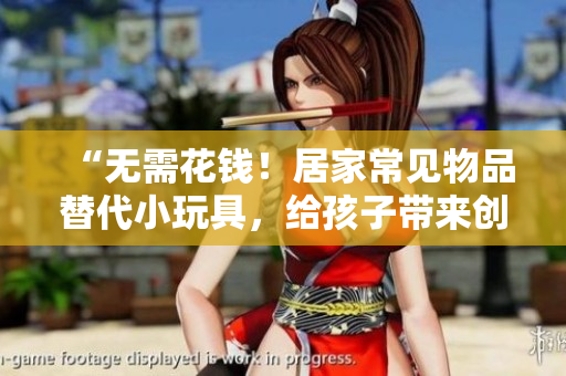 “無需花錢！居家常見物品替代小玩具，給孩子帶來創(chuàng)意樂趣！”