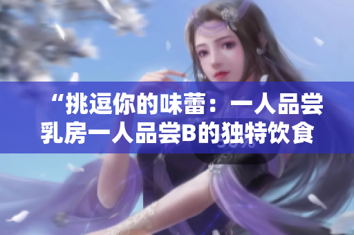 “挑逗你的味蕾：一人品嘗乳房一人品嘗B的獨(dú)特飲食體驗(yàn)”