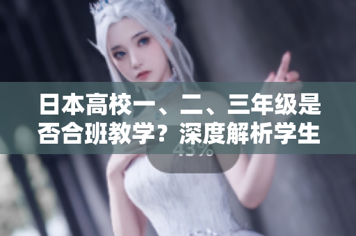 日本高校一、二、三年級是否合班教學(xué)？深度解析學(xué)生跨年級課程融合模式