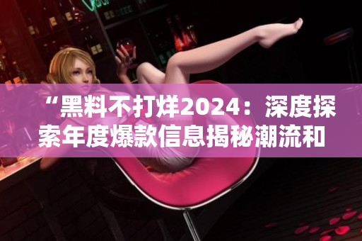 “黑料不打烊2024：深度探索年度爆款信息揭秘潮流和趨勢(shì)”