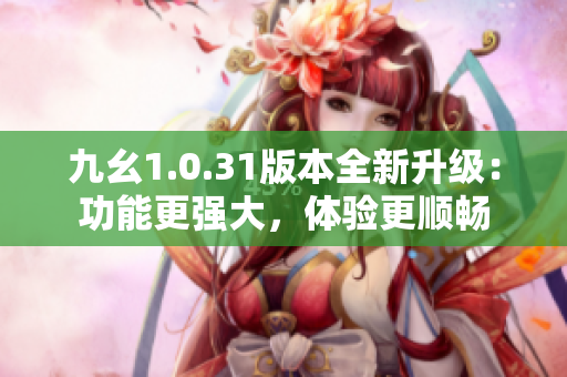 九幺1.0.31版本全新升級：功能更強大，體驗更順暢